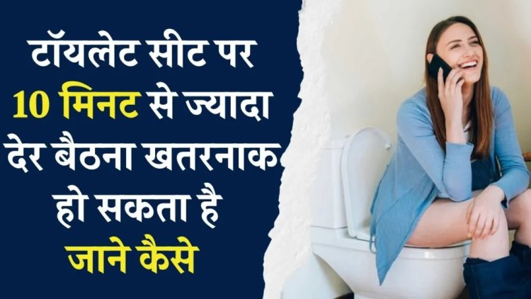 टॉयलेट सीट पर 10 मिनट से ज्यादा बैठना देता है गंभीर बीमारियों को दावत, एक्सपर्ट्स ने दी चेतावनी